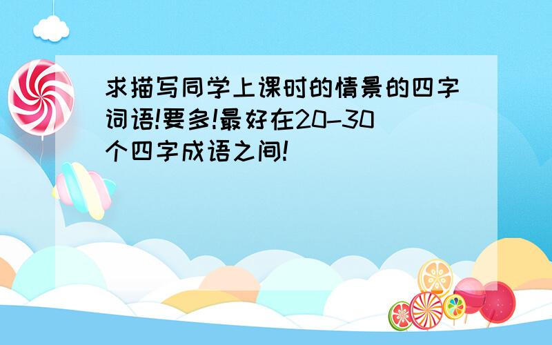 求描写同学上课时的情景的四字词语!要多!最好在20-30个四字成语之间!