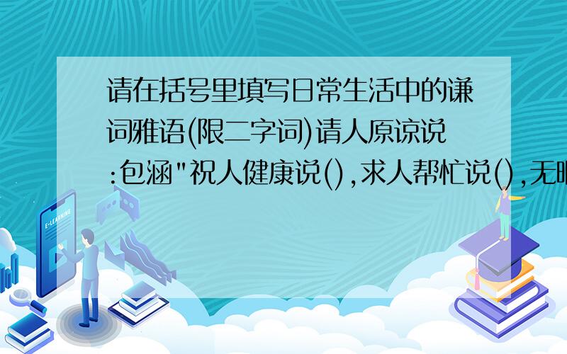 请在括号里填写日常生活中的谦词雅语(限二字词)请人原谅说:包涵