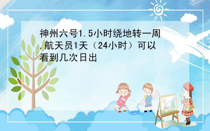 神州六号1.5小时绕地转一周,航天员1天（24小时）可以看到几次日出