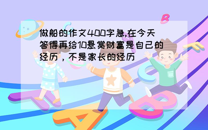 做船的作文400字急,在今天答得再给10悬赏财富是自己的经历，不是家长的经历