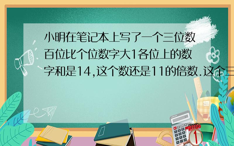 小明在笔记本上写了一个三位数百位比个位数字大1各位上的数字和是14,这个数还是11的倍数.这个三位数是?