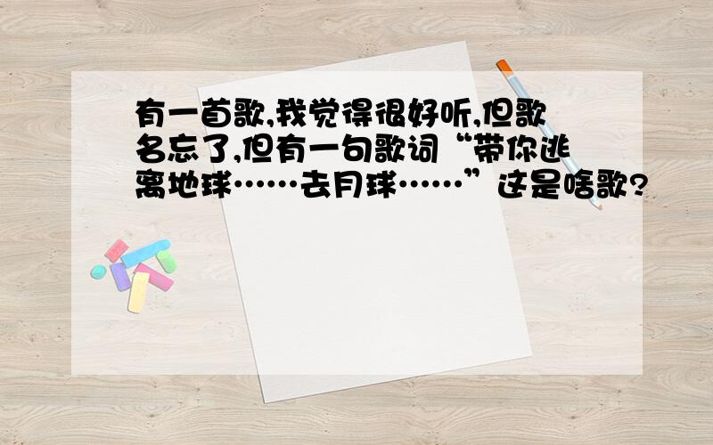 有一首歌,我觉得很好听,但歌名忘了,但有一句歌词“带你逃离地球……去月球……”这是啥歌?