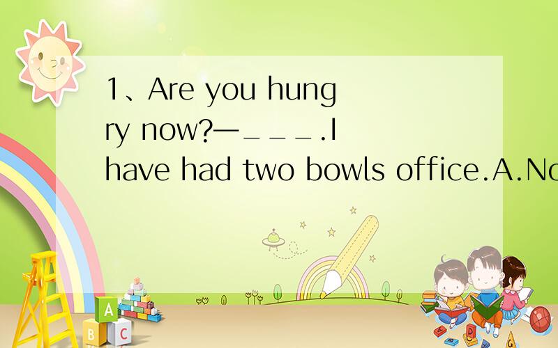 1、Are you hungry now?—___.I have had two bowls office.A.Not a bit B.It doesn't matter C.Not a little D.I don't mind2、Tom,you ___ play with the knife；you __ hurt yourself.A.won't can B.mustn't may C.shouldn't must D.can't should3、—I feel r