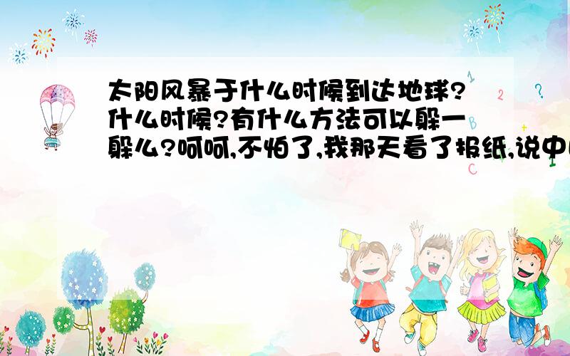 太阳风暴于什么时候到达地球?什么时候?有什么方法可以躲一躲么?呵呵,不怕了,我那天看了报纸,说中国某个地方有弱太阳风暴袭击,威力不大,报纸还说了,是国内外的一些媒体夸大报道而已,还