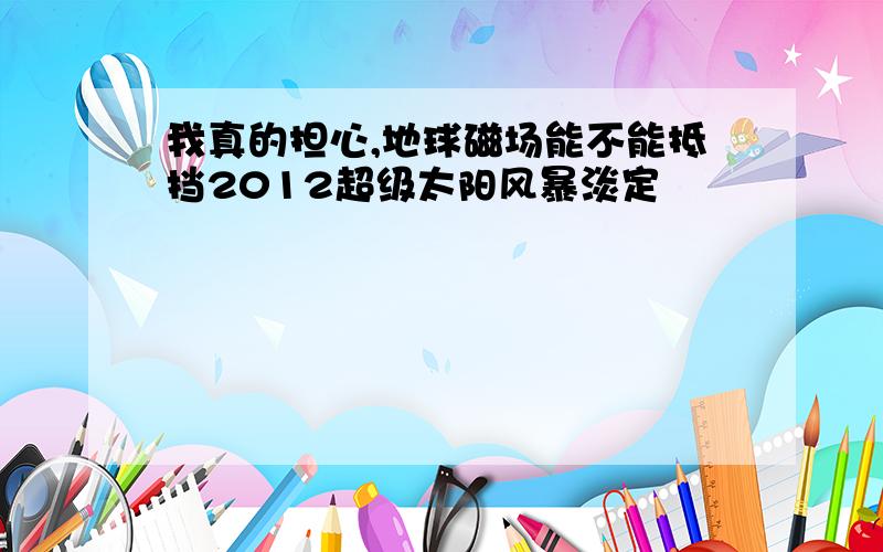 我真的担心,地球磁场能不能抵挡2012超级太阳风暴淡定