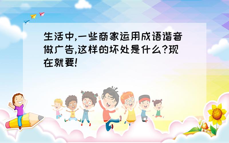 生活中,一些商家运用成语谐音做广告,这样的坏处是什么?现在就要!