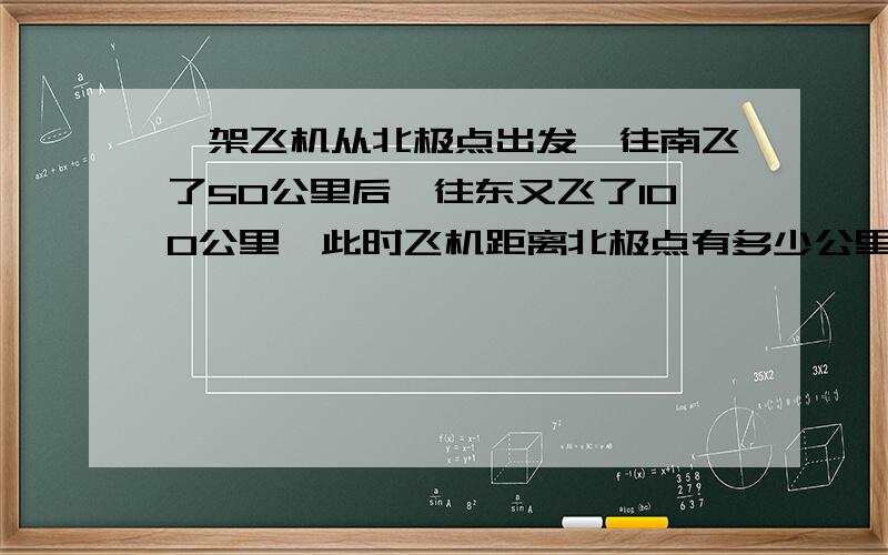 一架飞机从北极点出发,往南飞了50公里后,往东又飞了100公里,此时飞机距离北极点有多少公里?A100 B150 C50 D200