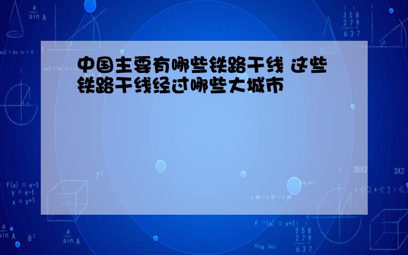 中国主要有哪些铁路干线 这些铁路干线经过哪些大城市