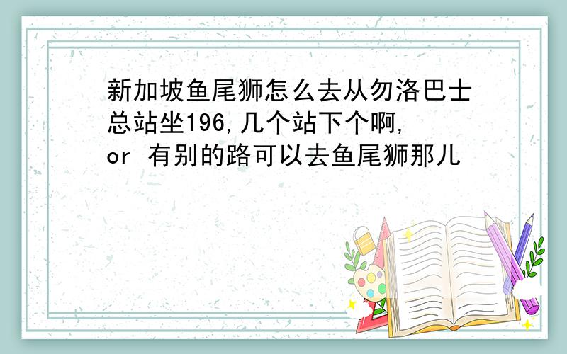 新加坡鱼尾狮怎么去从勿洛巴士总站坐196,几个站下个啊,or 有别的路可以去鱼尾狮那儿