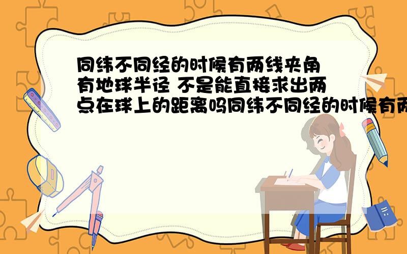 同纬不同经的时候有两线夹角 有地球半径 不是能直接求出两点在球上的距离吗同纬不同经的时候有两线夹角 有地球半径 不是能直接求出两点在球上的距离吗