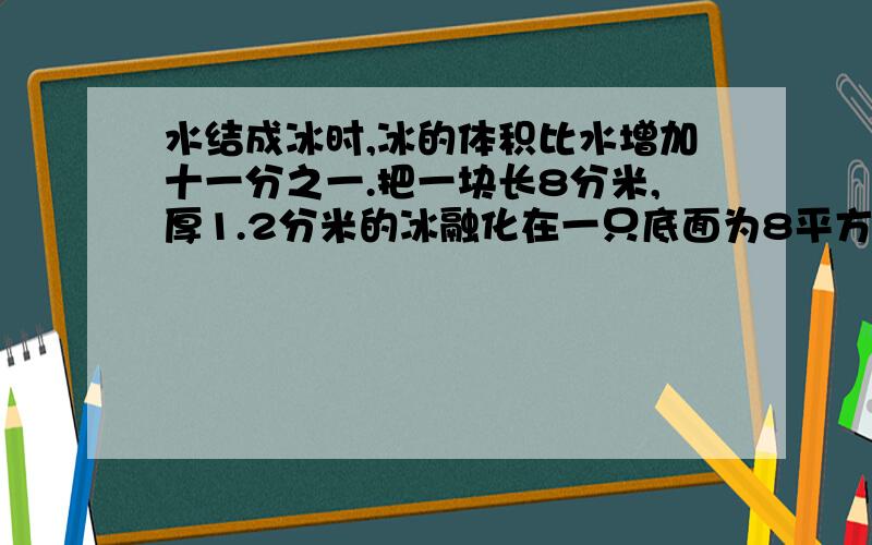 水结成冰时,冰的体积比水增加十一分之一.把一块长8分米,厚1.2分米的冰融化在一只底面为8平方分米的圆柱形水桶里,桶里水高与桶高的比为5比4,求水桶的高.