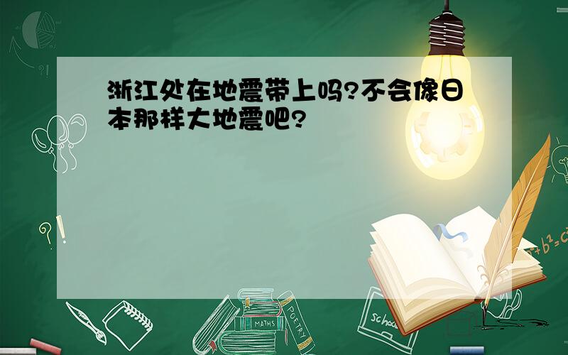 浙江处在地震带上吗?不会像日本那样大地震吧?