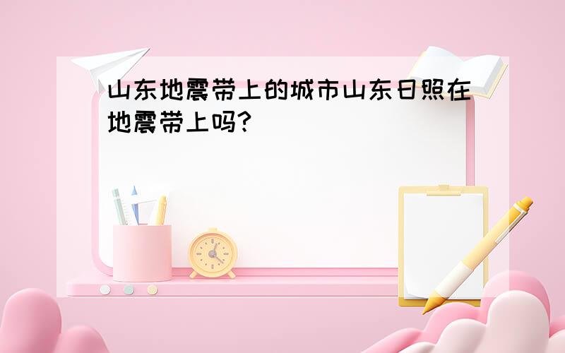 山东地震带上的城市山东日照在地震带上吗?