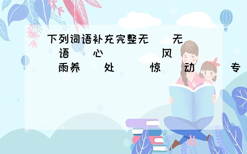 下列词语补充完整无（）无（）  语（）心（）  （）风（）雨养（）处（）  惊（）动（）  专（）致（）