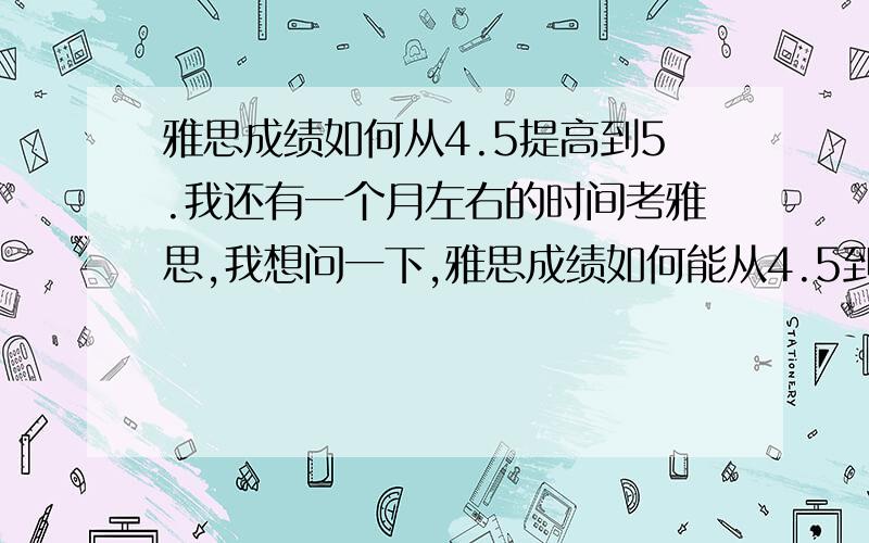 雅思成绩如何从4.5提高到5.我还有一个月左右的时间考雅思,我想问一下,雅思成绩如何能从4.5到5.实际一些的..我四门全都4.5...