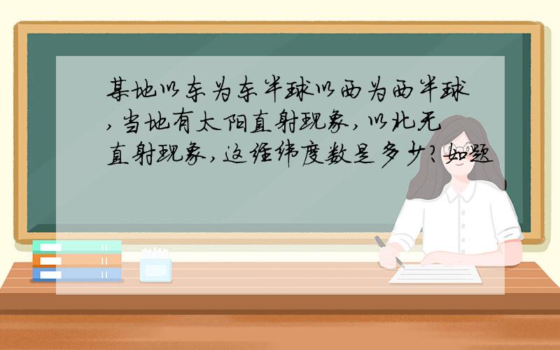 某地以东为东半球以西为西半球,当地有太阳直射现象,以北无直射现象,这经纬度数是多少?如题