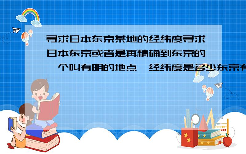 寻求日本东京某地的经纬度寻求日本东京或者是再精确到东京的一个叫有明的地点,经纬度是多少东京有明国际会展中心