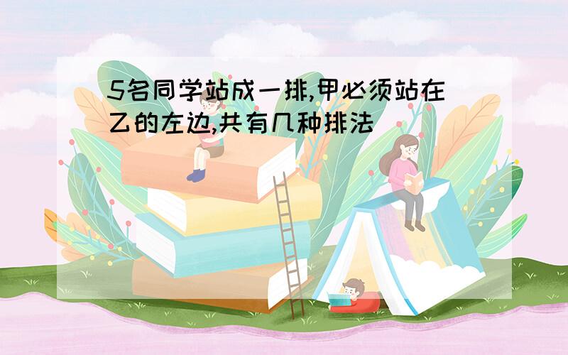 5名同学站成一排,甲必须站在乙的左边,共有几种排法