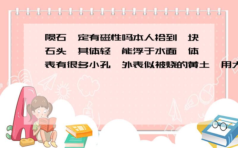 陨石一定有磁性吗本人拾到一块石头,其体轻,能浮于水面,体表有很多小孔,外表似被烧的黄土,用大磁铁不能吸引!我上传了一些相片.http://hi.baidu.com/snnson/album/item/c547ccea67557bd2d439c9eb.html