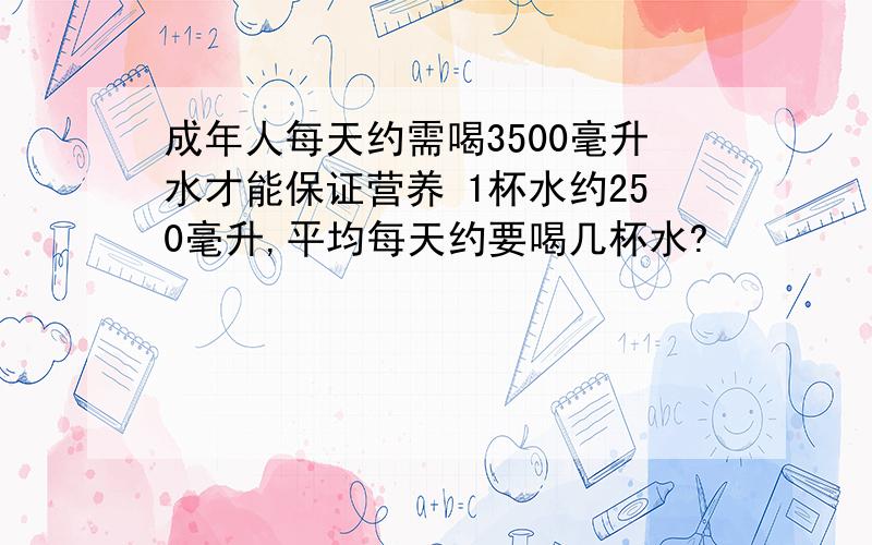 成年人每天约需喝3500毫升水才能保证营养 1杯水约250毫升,平均每天约要喝几杯水?