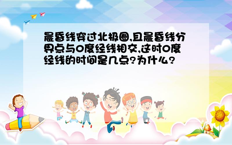 晨昏线穿过北极圈,且晨昏线分界点与0度经线相交,这时0度经线的时间是几点?为什么?