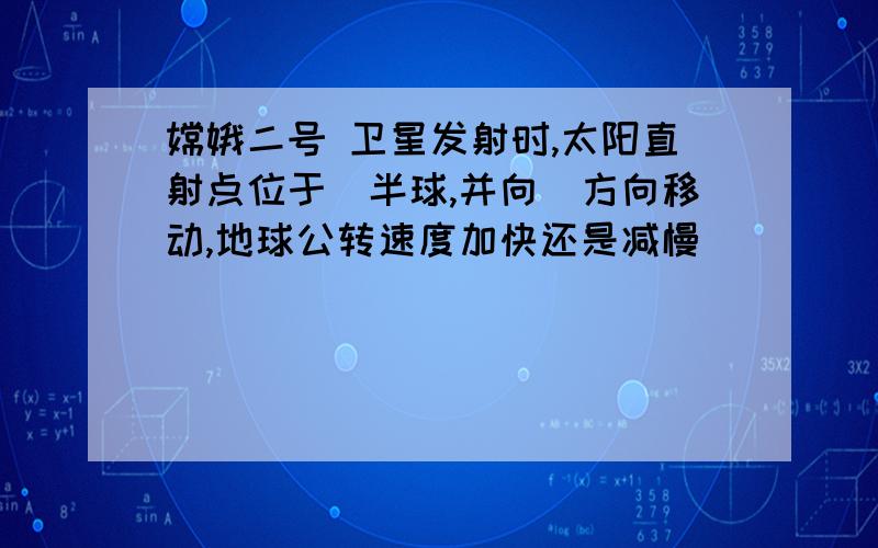 嫦娥二号 卫星发射时,太阳直射点位于_半球,并向_方向移动,地球公转速度加快还是减慢