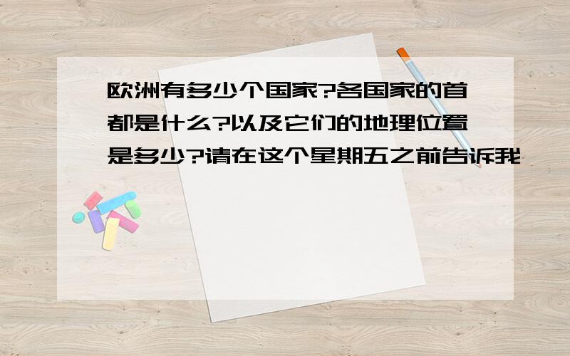 欧洲有多少个国家?各国家的首都是什么?以及它们的地理位置是多少?请在这个星期五之前告诉我,