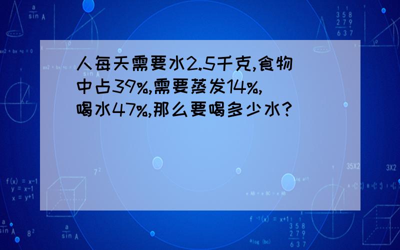 人每天需要水2.5千克,食物中占39%,需要蒸发14%,喝水47%,那么要喝多少水?