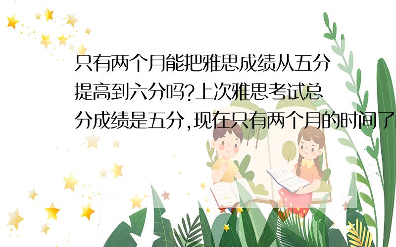 只有两个月能把雅思成绩从五分提高到六分吗?上次雅思考试总分成绩是五分,现在只有两个月的时间了能够从五分成绩提高到六分吗?该怎么复习呢?