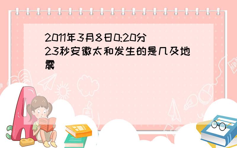 2011年3月8日0:20分23秒安徽太和发生的是几及地震