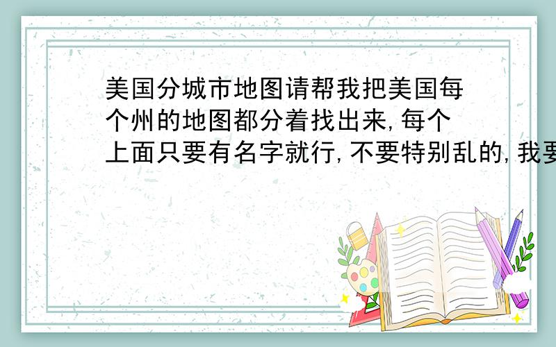 美国分城市地图请帮我把美国每个州的地图都分着找出来,每个上面只要有名字就行,不要特别乱的,我要都打出来做拼图用!有那位朋友帮我找出来,我必有重谢!急啊!