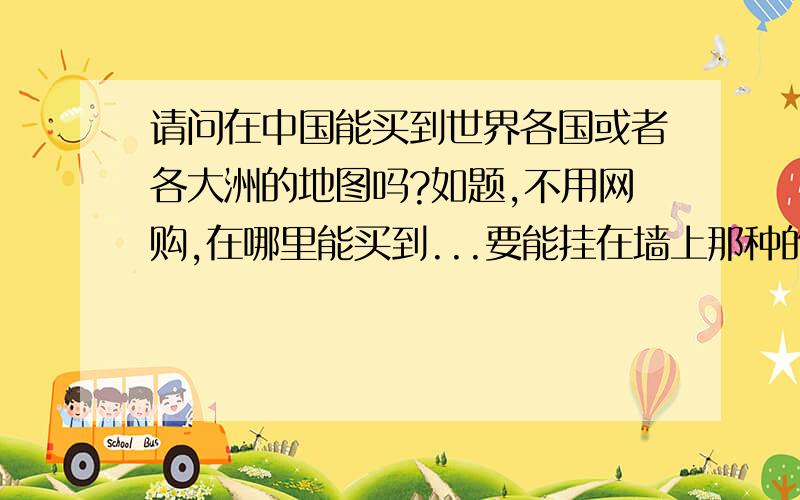 请问在中国能买到世界各国或者各大洲的地图吗?如题,不用网购,在哪里能买到...要能挂在墙上那种的,是其他国家的单个显示地图,不是常见的那种世界地图..