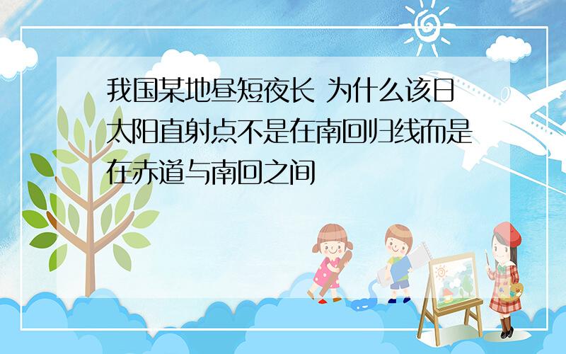 我国某地昼短夜长 为什么该日太阳直射点不是在南回归线而是在赤道与南回之间