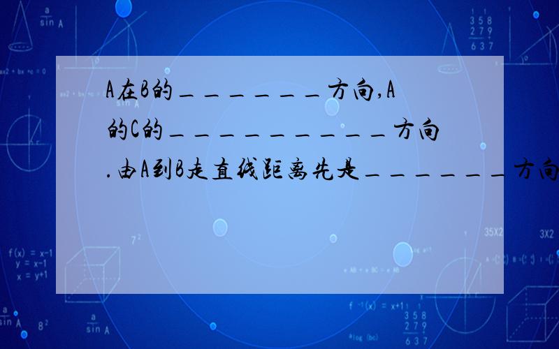 A在B的______方向,A的C的_________方向.由A到B走直线距离先是______方向,再是_______方向.是不是先把这个图转换成时区的那个图？后2个空是怎么写的？