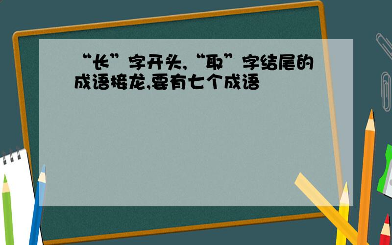 “长”字开头,“取”字结尾的成语接龙,要有七个成语