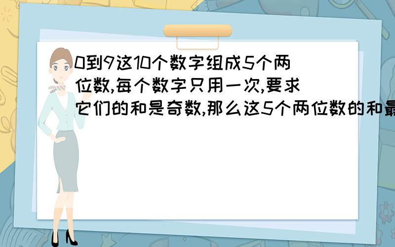 0到9这10个数字组成5个两位数,每个数字只用一次,要求它们的和是奇数,那么这5个两位数的和最小多少?