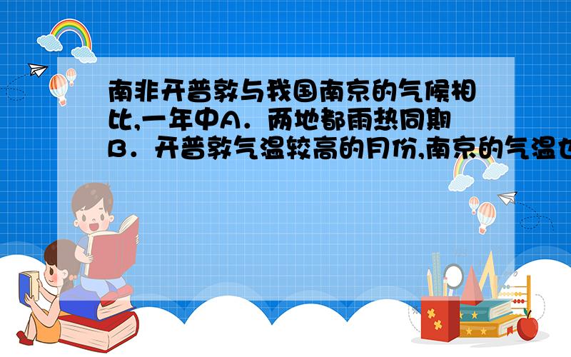 南非开普敦与我国南京的气候相比,一年中A．两地都雨热同期B．开普敦气温较高的月份,南京的气温也较高C．开普敦降水较多的月份,南京的降水也较多D．开普敦受高气压控制的季节,南京盛