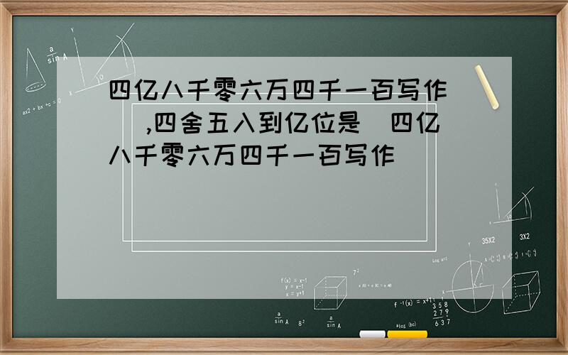 四亿八千零六万四千一百写作( ),四舍五入到亿位是(四亿八千零六万四千一百写作(                     ),四舍五入到亿位是(                ). 800700读作(                ),改写成以“万”做单位的数是(