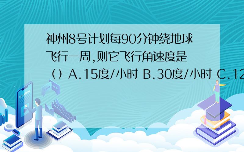 神州8号计划每90分钟绕地球飞行一周,则它飞行角速度是 （）A.15度/小时 B.30度/小时 C.120度/小时