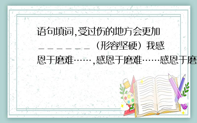 语句填词,受过伤的地方会更加______（形容坚硬）我感恩于磨难……,感恩于磨难……感恩于磨难……