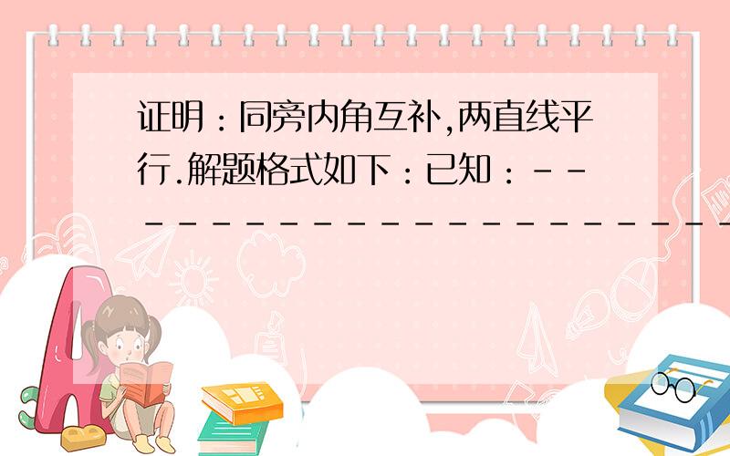 证明：同旁内角互补,两直线平行.解题格式如下：已知：------------------------求证：------------------------证明：------------------------