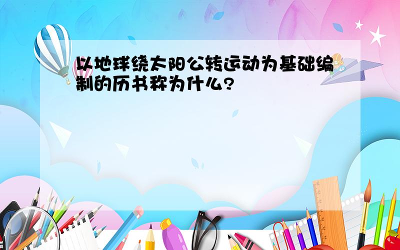 以地球绕太阳公转运动为基础编制的历书称为什么?