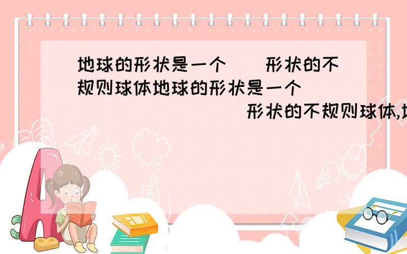 地球的形状是一个__形状的不规则球体地球的形状是一个___________形状的不规则球体,地球赤道周长约___________万千米.