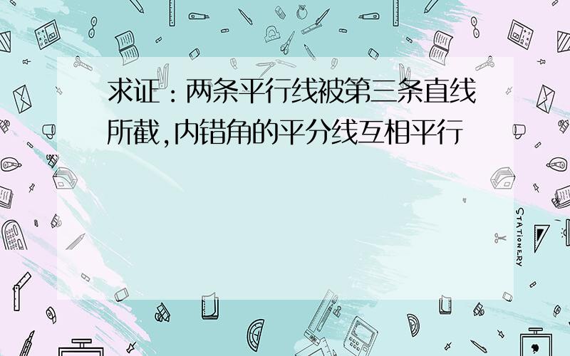 求证：两条平行线被第三条直线所截,内错角的平分线互相平行