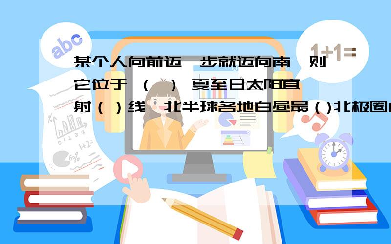 某个人向前迈一步就迈向南,则它位于 （ ） 夏至日太阳直射（）线,北半球各地白昼最（)北极圈内出现（）