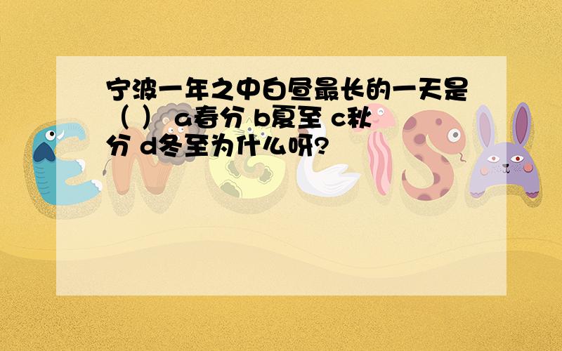 宁波一年之中白昼最长的一天是（ ） a春分 b夏至 c秋分 d冬至为什么呀?