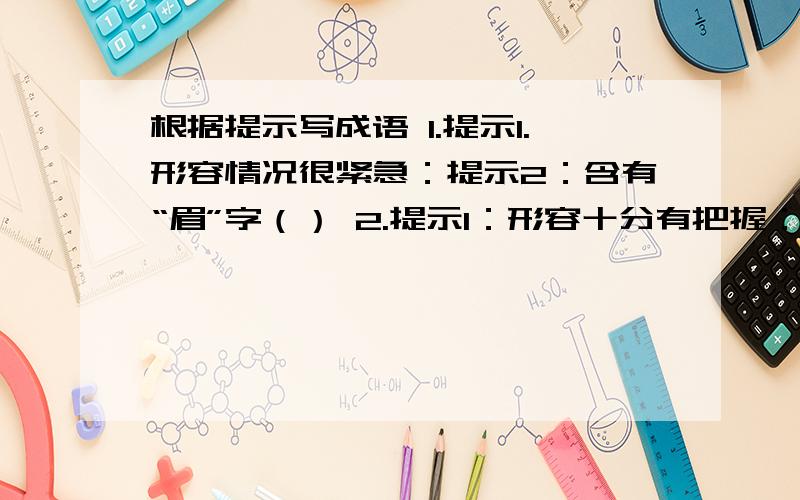 根据提示写成语 1.提示1.形容情况很紧急：提示2：含有“眉”字（） 2.提示1：形容十分有把握：提示2：开根据提示写成语 1.提示1.形容情况很紧急：提示2：含有“眉”字（） 2.提示1：形容