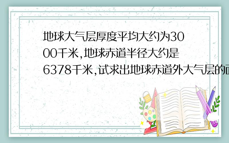 地球大气层厚度平均大约为3000千米,地球赤道半径大约是6378千米,试求出地球赤道外大气层的面积.