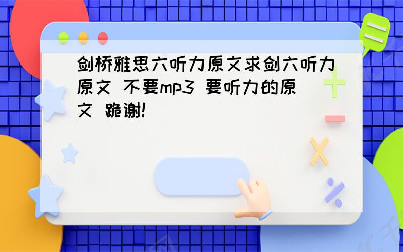 剑桥雅思六听力原文求剑六听力原文 不要mp3 要听力的原文 跪谢!