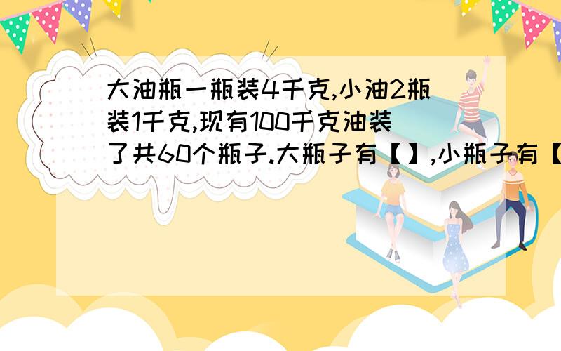 大油瓶一瓶装4千克,小油2瓶装1千克,现有100千克油装了共60个瓶子.大瓶子有【】,小瓶子有【】个